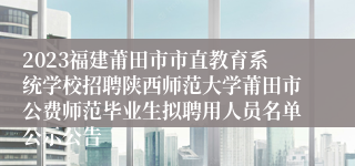 2023福建莆田市市直教育系统学校招聘陕西师范大学莆田市公费师范毕业生拟聘用人员名单公示公告