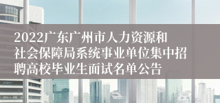 2022广东广州市人力资源和社会保障局系统事业单位集中招聘高校毕业生面试名单公告