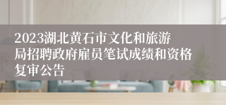 2023湖北黄石市文化和旅游局招聘政府雇员笔试成绩和资格复审公告