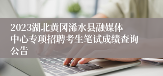 2023湖北黄冈浠水县融媒体中心专项招聘考生笔试成绩查询公告