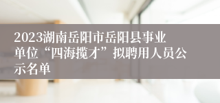 2023湖南岳阳市岳阳县事业单位“四海揽才”拟聘用人员公示名单