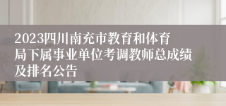 2023四川南充市教育和体育局下属事业单位考调教师总成绩及排名公告