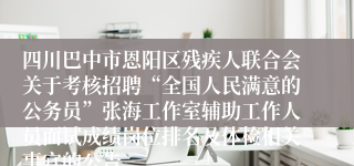 四川巴中市恩阳区残疾人联合会关于考核招聘“全国人民满意的公务员”张海工作室辅助工作人员面试成绩岗位排名及体检相关事宜的公告