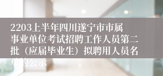 2203上半年四川遂宁市市属事业单位考试招聘工作人员第二批（应届毕业生）拟聘用人员名单的公示