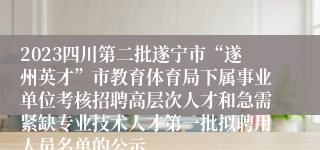 2023四川第二批遂宁市“遂州英才”市教育体育局下属事业单位考核招聘高层次人才和急需紧缺专业技术人才第一批拟聘用人员名单的公示