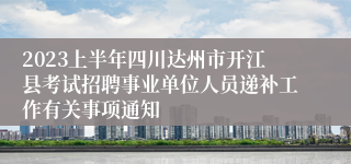 2023上半年四川达州市开江县考试招聘事业单位人员递补工作有关事项通知