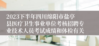 2023下半年四川绵阳市盐亭县医疗卫生事业单位考核招聘专业技术人员考试成绩和体检有关公告