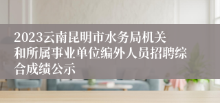 2023云南昆明市水务局机关和所属事业单位编外人员招聘综合成绩公示