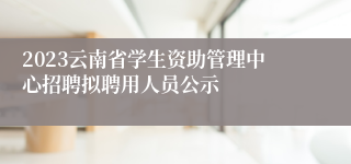 2023云南省学生资助管理中心招聘拟聘用人员公示