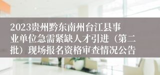 2023贵州黔东南州台江县事业单位急需紧缺人才引进（第二批）现场报名资格审查情况公告