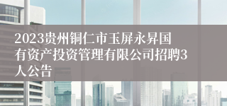 2023贵州铜仁市玉屏永昇国有资产投资管理有限公司招聘3人公告