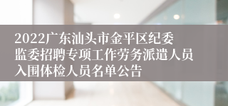 2022广东汕头市金平区纪委监委招聘专项工作劳务派遣人员入围体检人员名单公告