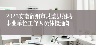 2023安徽宿州市灵璧县招聘事业单位工作人员体检通知