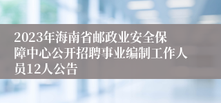 2023年海南省邮政业安全保障中心公开招聘事业编制工作人员12人公告