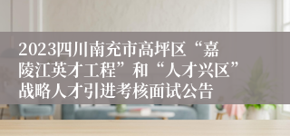 2023四川南充市高坪区“嘉陵江英才工程”和“人才兴区”战略人才引进考核面试公告