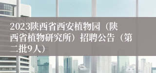 2023陕西省西安植物园（陕西省植物研究所）招聘公告（第二批9人）