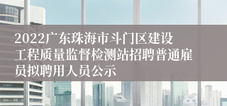 2022广东珠海市斗门区建设工程质量监督检测站招聘普通雇员拟聘用人员公示