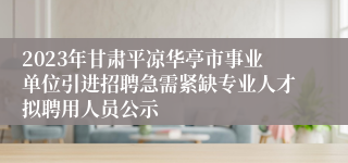 2023年甘肃平凉华亭市事业单位引进招聘急需紧缺专业人才拟聘用人员公示