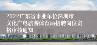 2022广东省事业单位深圳市文化广电旅游体育局招聘岗位资格审核通知