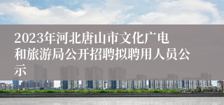 2023年河北唐山市文化广电和旅游局公开招聘拟聘用人员公示