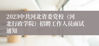 2023中共河北省委党校（河北行政学院）招聘工作人员面试通知