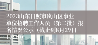 2023山东日照市岚山区事业单位招聘工作人员（第二批）报名情况公示（截止到8月29日17:30）