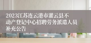 2023江苏连云港市灌云县不动产登记中心招聘劳务派遣人员补充公告