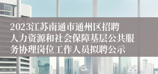 2023江苏南通市通州区招聘人力资源和社会保障基层公共服务协理岗位工作人员拟聘公示