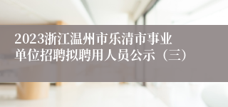 2023浙江温州市乐清市事业单位招聘拟聘用人员公示（三）