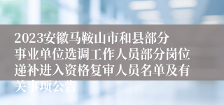 2023安徽马鞍山市和县部分事业单位选调工作人员部分岗位递补进入资格复审人员名单及有关事项公告