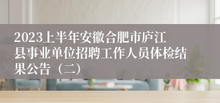 2023上半年安徽合肥市庐江县事业单位招聘工作人员体检结果公告（二）