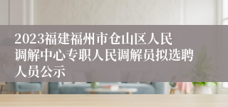 2023福建福州市仓山区人民调解中心专职人民调解员拟选聘人员公示