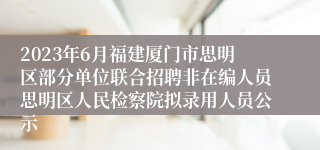 2023年6月福建厦门市思明区部分单位联合招聘非在编人员思明区人民检察院拟录用人员公示