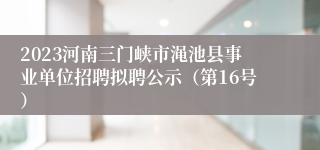 2023河南三门峡市渑池县事业单位招聘拟聘公示（第16号）