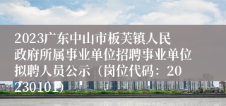 2023广东中山市板芙镇人民政府所属事业单位招聘事业单位拟聘人员公示（岗位代码：20230101）