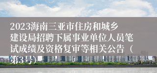 2023海南三亚市住房和城乡建设局招聘下属事业单位人员笔试成绩及资格复审等相关公告（第3号）