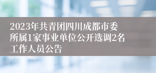 2023年共青团四川成都市委所属1家事业单位公开选调2名工作人员公告