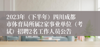 2023年（下半年）四川成都市体育局所属2家事业单位（考试）招聘2名工作人员公告