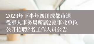 2023年下半年四川成都市退役军人事务局所属2家事业单位公开招聘2名工作人员公告   