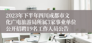 2023年下半年四川成都市文化广电旅游局所属3家事业单位公开招聘19名工作人员公告