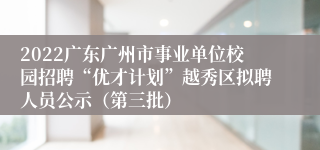 2022广东广州市事业单位校园招聘“优才计划”越秀区拟聘人员公示（第三批）