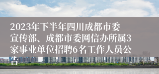 2023年下半年四川成都市委宣传部、成都市委网信办所属3家事业单位招聘6名工作人员公告