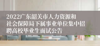 2022广东韶关市人力资源和社会保障局下属事业单位集中招聘高校毕业生面试公告