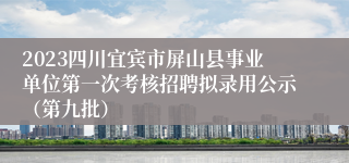 2023四川宜宾市屏山县事业单位第一次考核招聘拟录用公示（第九批）