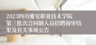2023四川雅安职业技术学院第三批次合同制人员招聘初审结果及有关事项公告