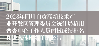 2023年四川自贡高新技术产业开发区管理委员会统计局招用普查中心工作人员面试成绩排名和进入体检名单的公告