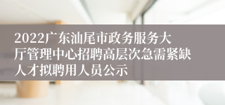 2022广东汕尾市政务服务大厅管理中心招聘高层次急需紧缺人才拟聘用人员公示