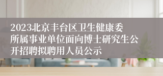 2023北京丰台区卫生健康委所属事业单位面向博士研究生公开招聘拟聘用人员公示