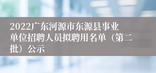 2022广东河源市东源县事业单位招聘人员拟聘用名单（第二批）公示
