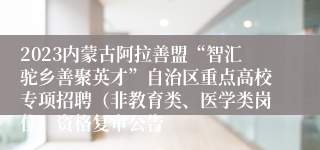 2023内蒙古阿拉善盟“智汇驼乡善聚英才”自治区重点高校专项招聘（非教育类、医学类岗位）资格复审公告